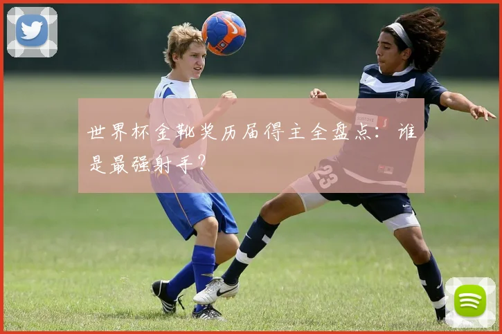 世界杯金靴奖历届得主全盘点：谁是最强射手？