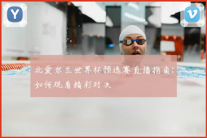 北爱尔兰世界杯预选赛直播指南：如何观看精彩对决