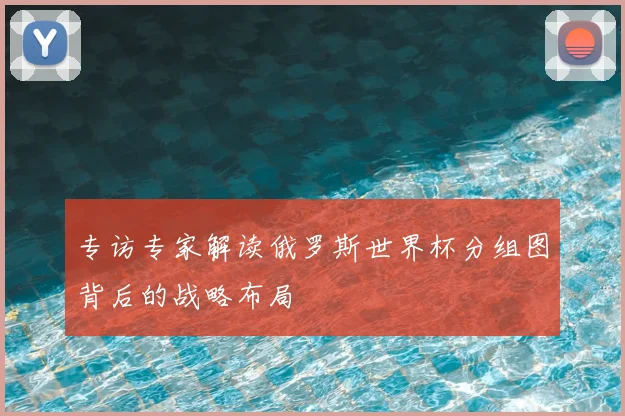 专访专家解读俄罗斯世界杯分组图背后的战略布局