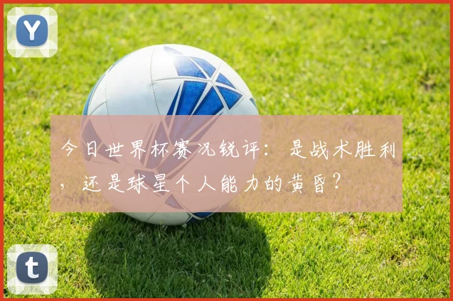 今日世界杯赛况锐评:是战术胜利,还是球星个人能力的黄昏?