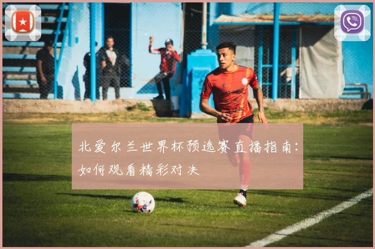 北爱尔兰世界杯预选赛直播指南:如何观看精彩对决