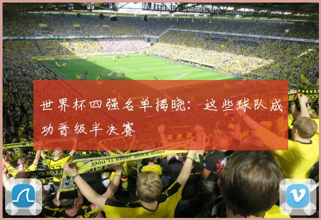 世界杯四强名单揭晓:这些球队成功晋级半决赛