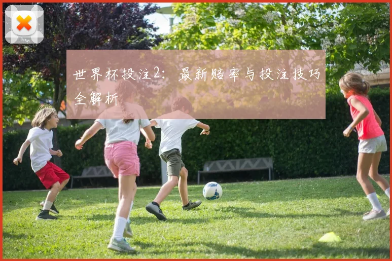 世界杯投注2:最新赔率与投注技巧全解析