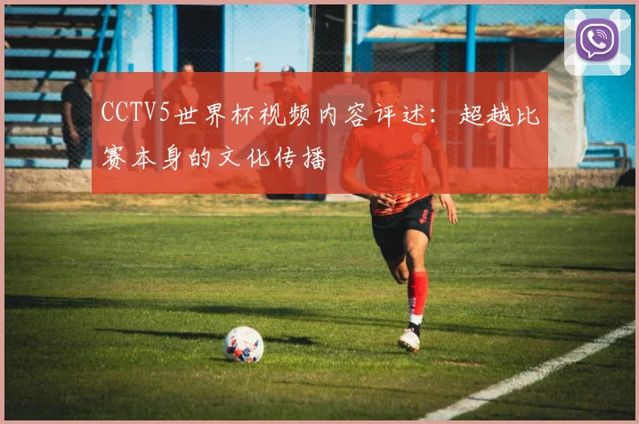 CCTV5世界杯视频内容评述：超越比赛本身的文化传播