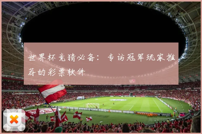 世界杯竞猜必备：专访冠军玩家推荐的彩票软件