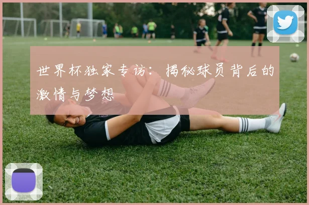 世界杯独家专访：揭秘球员背后的激情与梦想