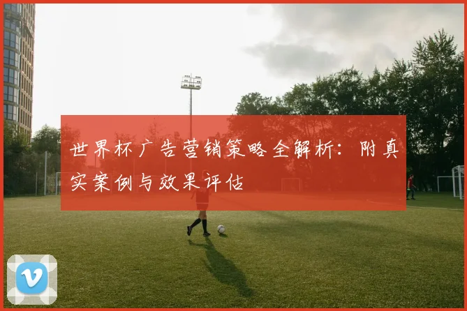 世界杯广告营销策略全解析：附真实案例与效果评估