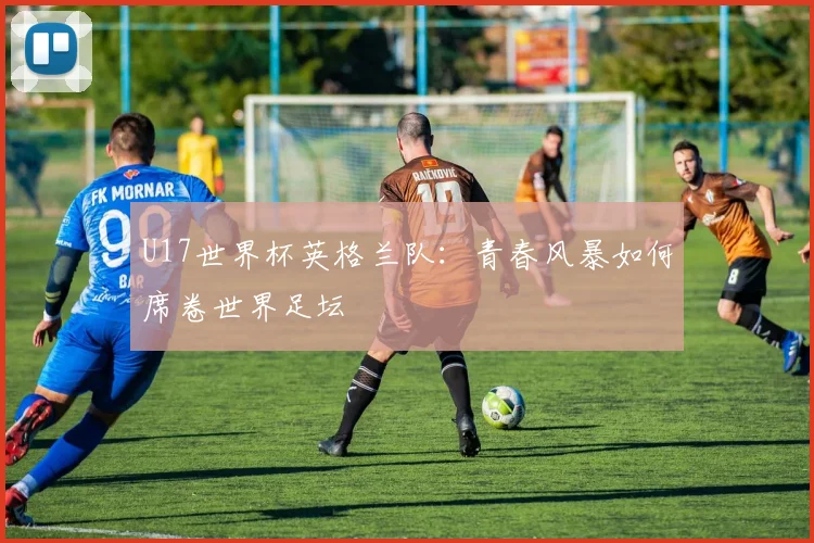 U17世界杯英格兰队：青春风暴如何席卷世界足坛